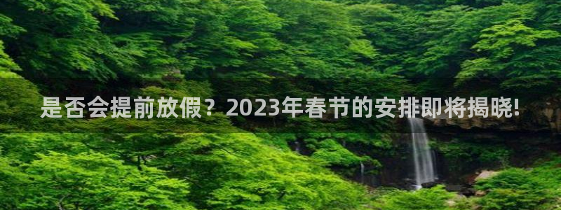 蓝狮娱乐集团官网：是否会提前放假？2023年春节的安排即将揭晓!