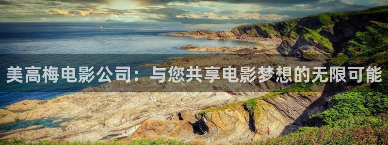 蓝狮娱乐4注册：美高梅电影公司：与您共享电影梦想的无限可能
