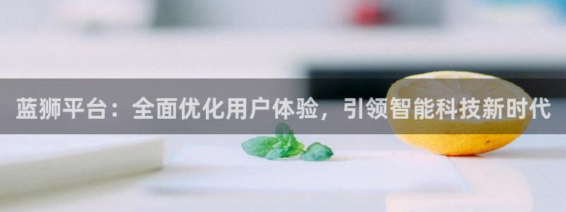 蓝狮娱乐注册链接入口：蓝狮平台：全面优化用户体验，引领智能科技新时代