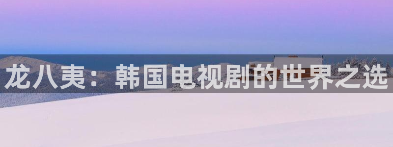 蓝狮娱乐体育3在线注册：龙八夷：韩国电视剧的世界之选