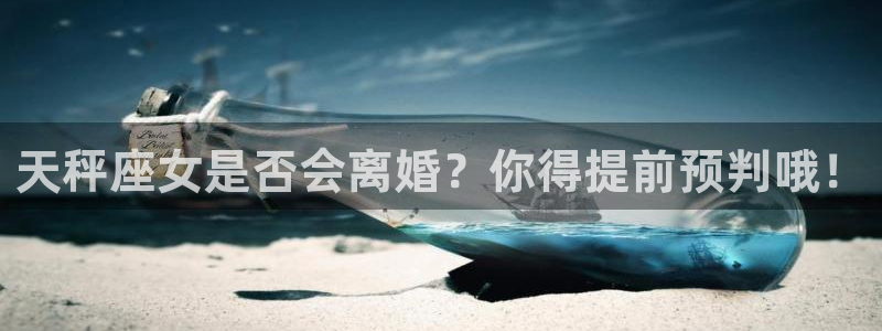 蓝狮娱乐怎么下载：天秤座女是否会离婚？你得提前预判哦！
