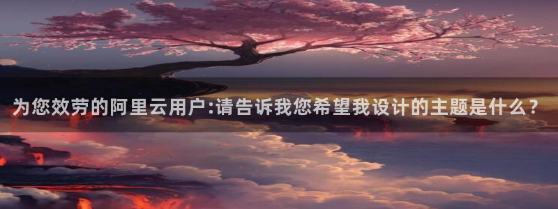 蓝狮娱乐平台官网登录入口：为您效劳的阿里云用户:请告诉我您希望我设计的主题是什么