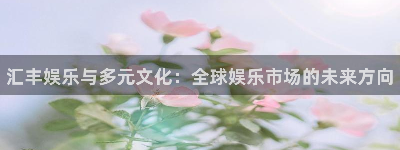 蓝狮娱乐.ccm官网版：汇丰娱乐与多元文化：全球娱乐市场的未来方向