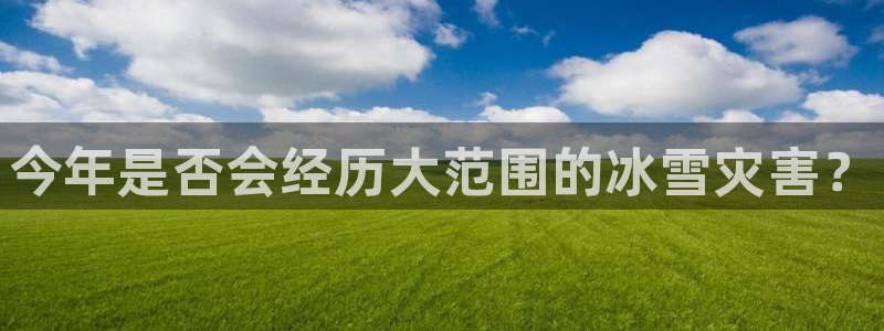 蓝狮娱乐平台注册入口：今年是否会经历大范围的冰雪灾害？