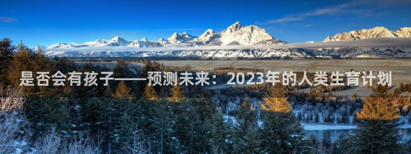蓝狮娱乐平台开户链接：是否会有孩子——预测未来：2023年的人类生育计划
