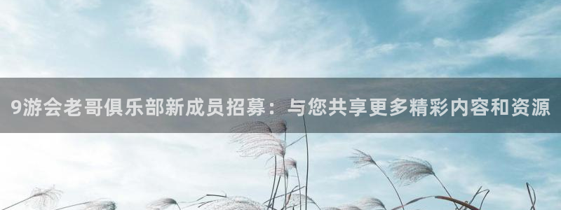 苹果版蓝狮娱乐下载安装：9游会老哥俱乐部新成员招募：与您共享更多精彩内容和资源