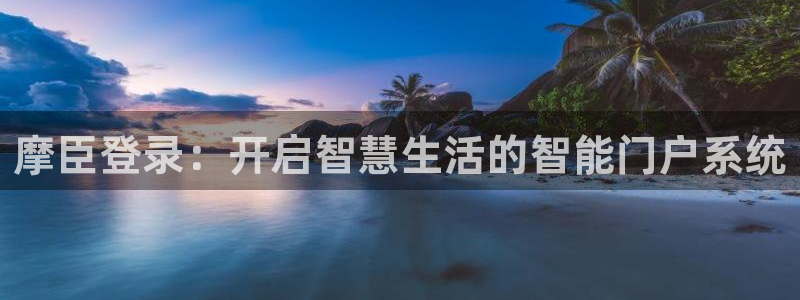 蓝狮娱乐.com：摩臣登录：开启智慧生活的智能门户系统