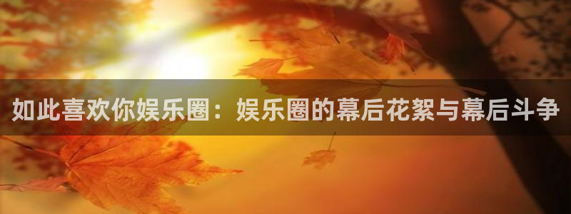蓝狮娱乐登陆：如此喜欢你娱乐圈：娱乐圈的幕后花絮与幕后斗争