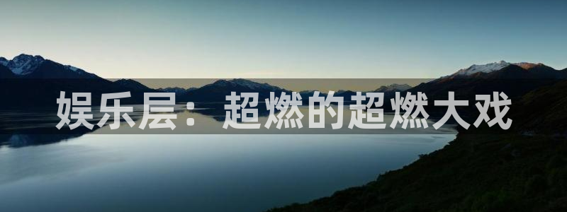 蓝狮娱乐凯捷平台注册链接：娱乐层：超燃的超燃大戏