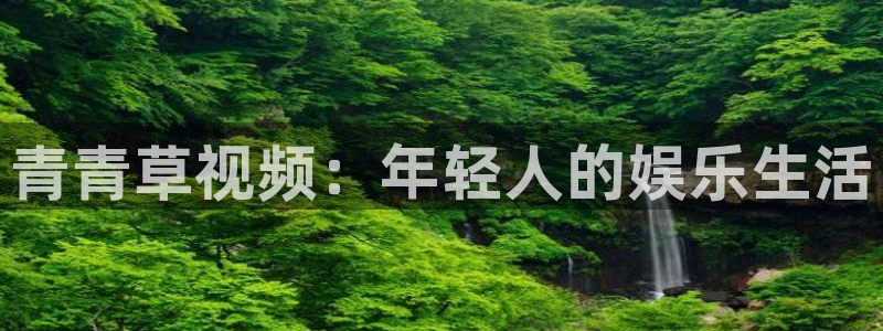 蓝狮娱乐平台下载入口：青青草视频：年轻人的娱乐生活