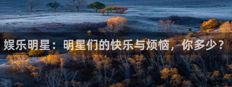 蓝狮娱乐体育在线注册：娱乐明星：明星们的快乐与烦恼，你多少？