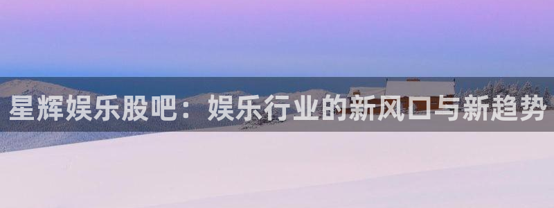 蓝狮娱乐集团：星辉娱乐股吧：娱乐行业的新风口与新趋势