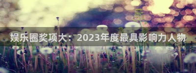 蓝狮娱乐股份：娱乐圈奖项大：2023年度最具影响力人物