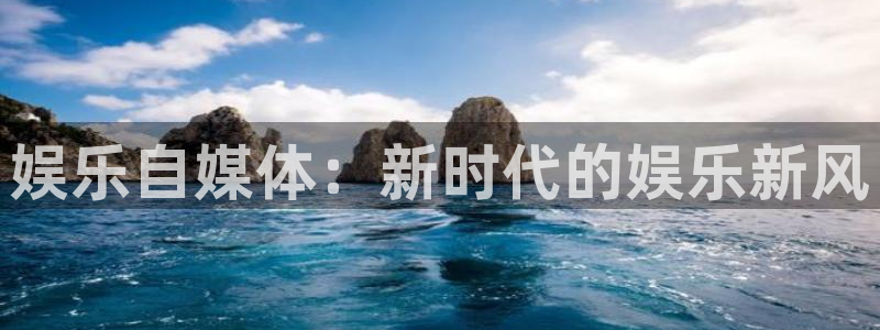 蓝狮娱乐凯捷平台注册链接：娱乐自媒体：新时代的娱乐新风