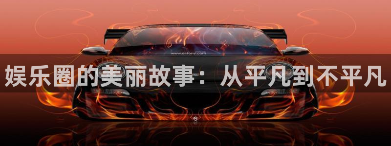 蓝狮娱乐平台开户：娱乐圈的美丽故事：从平凡到不平凡