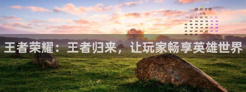 蓝狮娱乐2官网：王者荣耀：王者归来，让玩家畅享英雄世界