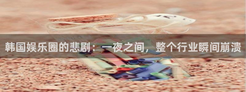 蓝狮娱乐3平台注册：韩国娱乐圈的悲剧：一夜之间，整个行业瞬间崩溃