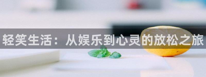 蓝狮娱乐f平台注册：轻笑生活：从娱乐到心灵的放松之旅