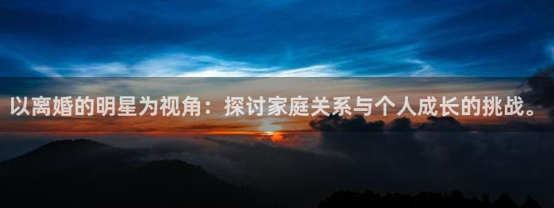 蓝狮娱乐平台官网登录入口：以离婚的明星为视角：探讨家庭关系与个人成长的挑战。